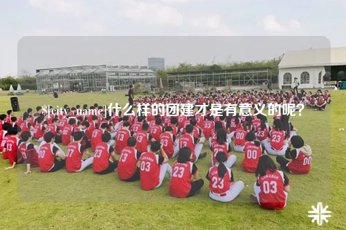 河北什么样的团建才是有意义的呢？