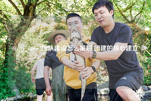 河北团队建设怎么策划 团建的核心建立